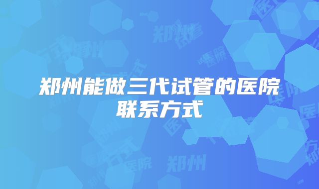 郑州能做三代试管的医院联系方式