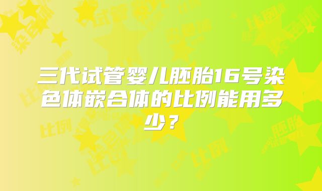 三代试管婴儿胚胎16号染色体嵌合体的比例能用多少？