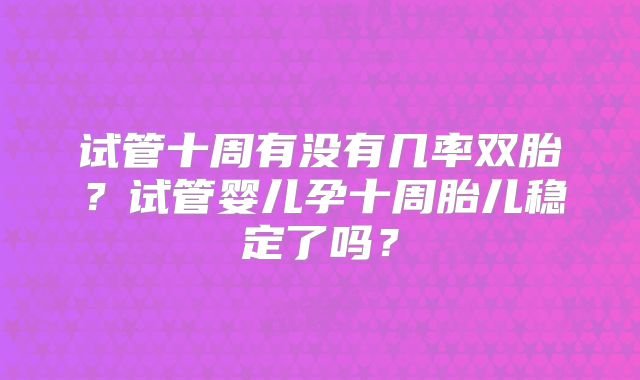 试管十周有没有几率双胎?试管婴儿孕十周胎儿稳定了吗?
