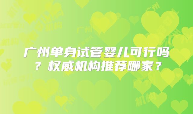 广州单身试管婴儿可行吗？权威机构推荐哪家？