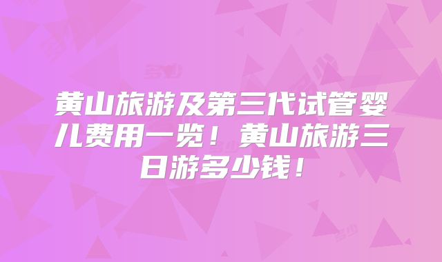 黄山旅游及第三代试管婴儿费用一览！黄山旅游三日游多少钱！