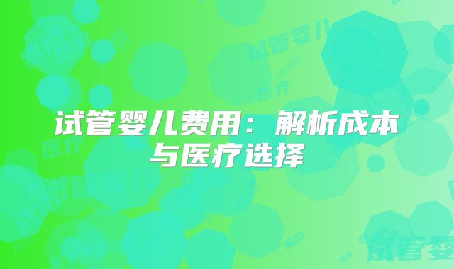 试管婴儿费用：解析成本与医疗选择