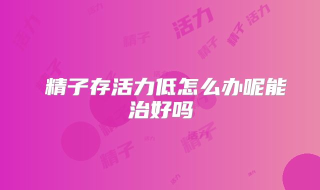 ​精子存活力低怎么办呢能治好吗