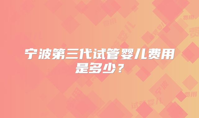 宁波第三代试管婴儿费用是多少？