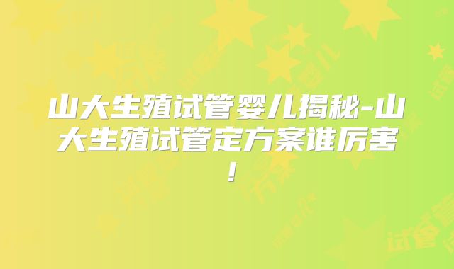 山大生殖试管婴儿揭秘-山大生殖试管定方案谁厉害！