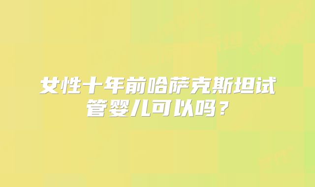 女性十年前哈萨克斯坦试管婴儿可以吗？