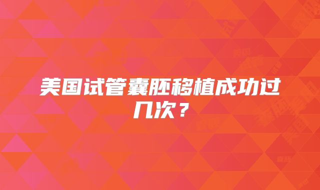 美国试管囊胚移植成功过几次？