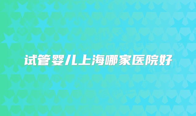 试管婴儿上海哪家医院好