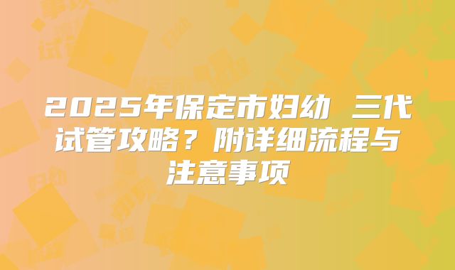 2025年保定市妇幼 三代试管攻略？附详细流程与注意事项