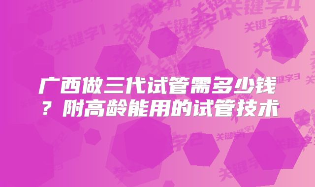 广西做三代试管需多少钱?附高龄能用的试管技术
