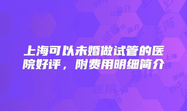 上海可以未婚做试管的医院好评，附费用明细简介