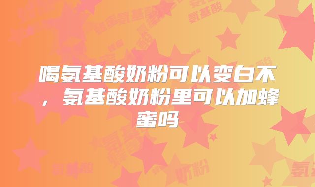 喝氨基酸奶粉可以变白不,氨基酸奶粉里可以加蜂蜜吗