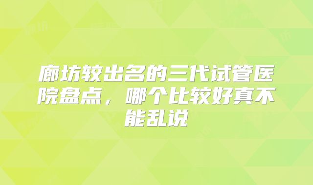 廊坊较出名的三代试管医院盘点，哪个比较好真不能乱说