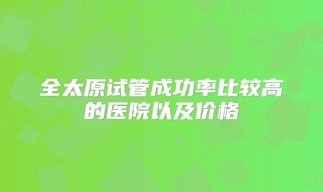 全太原试管成功率比较高的医院以及价格