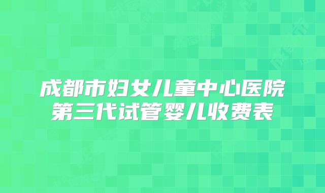 成都市妇女儿童中心医院第三代试管婴儿收费表