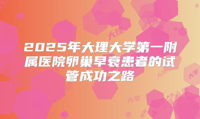 2025年大理大学第一附属医院卵巢早衰患者的试管成功之路