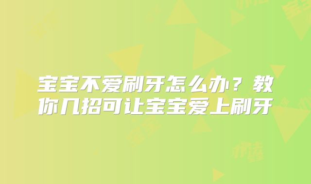 宝宝不爱刷牙怎么办？教你几招可让宝宝爱上刷牙