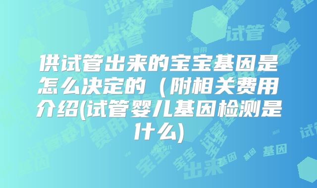 供试管出来的宝宝基因是怎么决定的（附相关费用介绍(试管婴儿基因检测是什么)