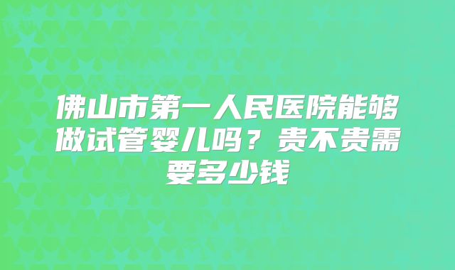 佛山市第一人民医院能够做试管婴儿吗？贵不贵需要多少钱