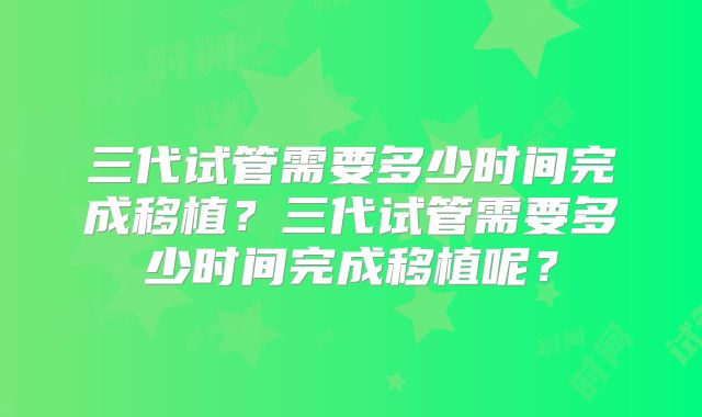 三代试管需要多少时间完成移植?三代试管需要多少时间完成移植呢?