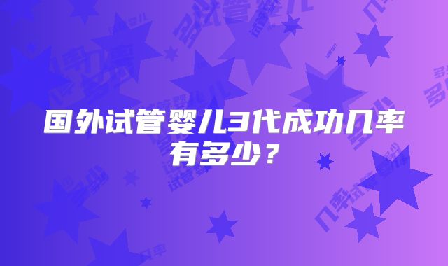 国外试管婴儿3代成功几率有多少？