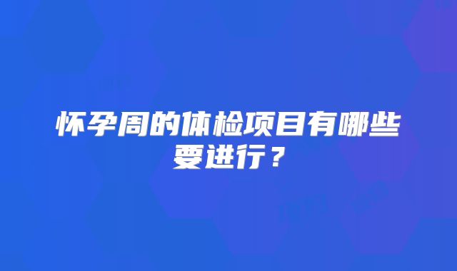 怀孕周的体检项目有哪些要进行?