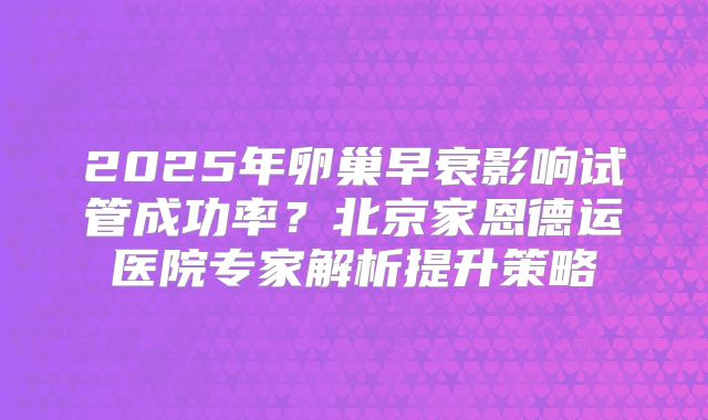 2025年卵巢早衰影响试管成功率？北京家恩德运医院专家解析提升策略