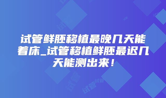 试管鲜胚移植最晚几天能着床_试管移植鲜胚最迟几天能测出来!