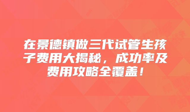 在景德镇做三代试管生孩子费用大揭秘，成功率及费用攻略全覆盖！