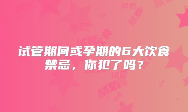 试管期间或孕期的6大饮食禁忌，你犯了吗？
