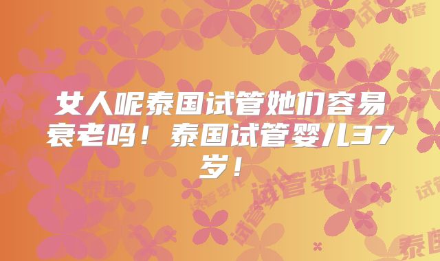 女人呢泰国试管她们容易衰老吗！泰国试管婴儿37岁！