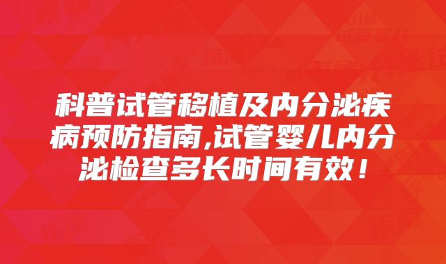 科普试管移植及内分泌疾病预防指南,试管婴儿内分泌检查多长时间有效!
