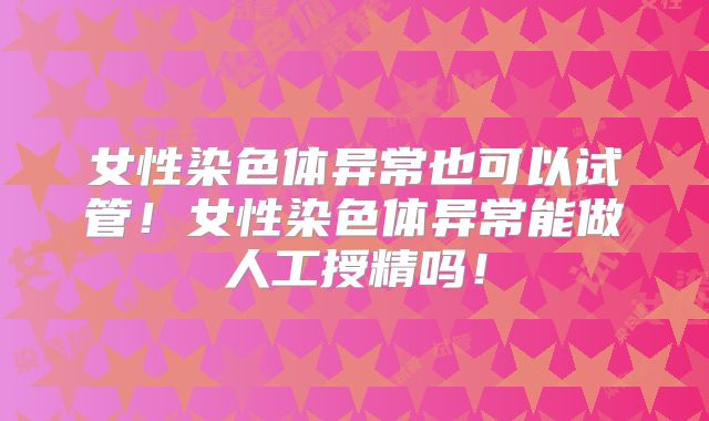 女性染色体异常也可以试管!女性染色体异常能做人工授精吗!