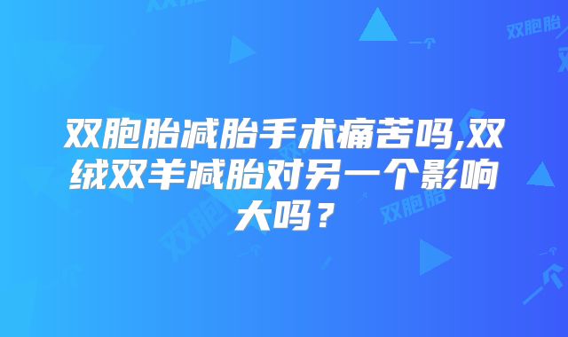 双胞胎减胎手术痛苦吗,双绒双羊减胎对另一个影响大吗？