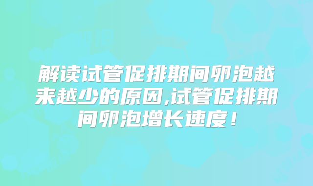 解读试管促排期间卵泡越来越少的原因,试管促排期间卵泡增长速度！