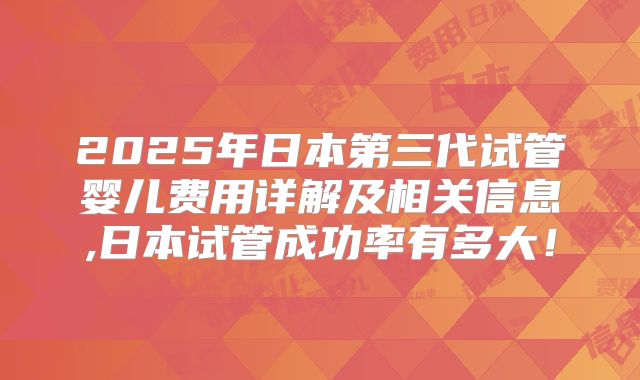 2025年日本第三代试管婴儿费用详解及相关信息,日本试管成功率有多大！