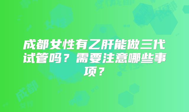 成都女性有乙肝能做三代试管吗?需要注意哪些事项?