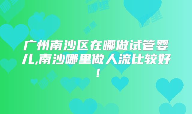 广州南沙区在哪做试管婴儿,南沙哪里做人流比较好!