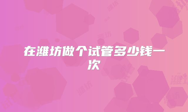 在潍坊做个试管多少钱一次