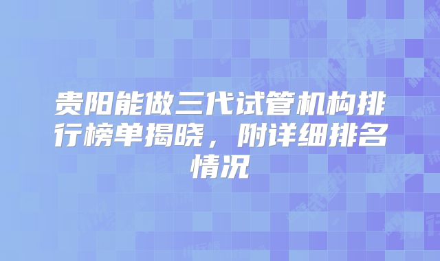 贵阳能做三代试管机构排行榜单揭晓，附详细排名情况