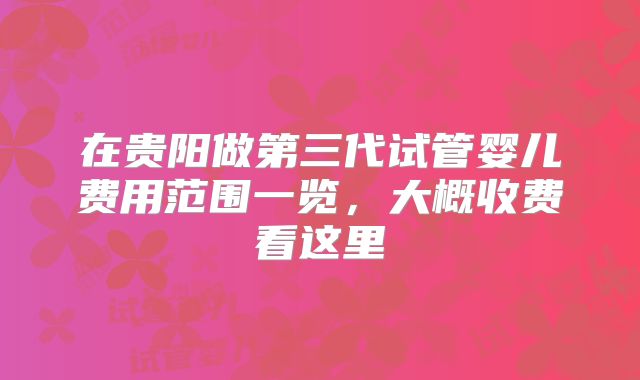 在贵阳做第三代试管婴儿费用范围一览,大概收费看这里