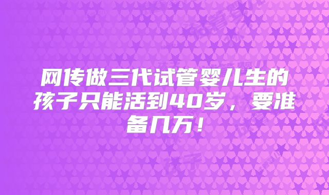 网传做三代试管婴儿生的孩子只能活到40岁，要准备几万！