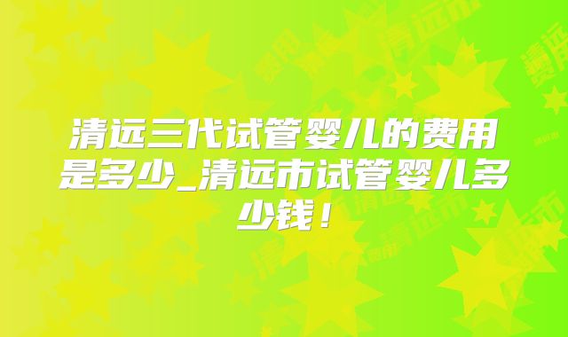 清远三代试管婴儿的费用是多少_清远市试管婴儿多少钱!