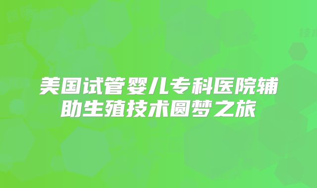 美国试管婴儿专科医院辅助生殖技术圆梦之旅