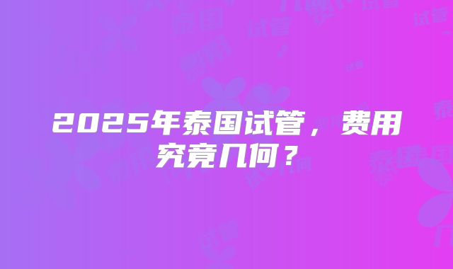 2025年泰国试管,费用究竟几何?