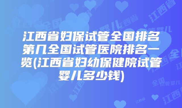 江西省妇保试管全国排名第几全国试管医院排名一览(江西省妇幼保健院试管婴儿多少钱)
