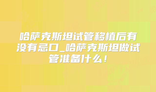 哈萨克斯坦试管移植后有没有忌口_哈萨克斯坦做试管准备什么！