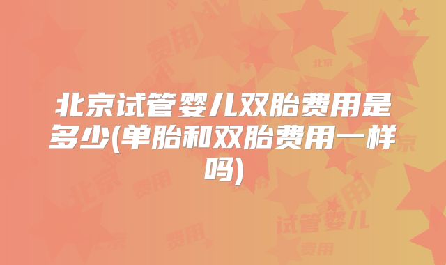 北京试管婴儿双胎费用是多少(单胎和双胎费用一样吗)