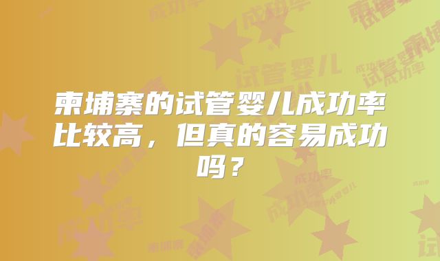柬埔寨的试管婴儿成功率比较高，但真的容易成功吗？