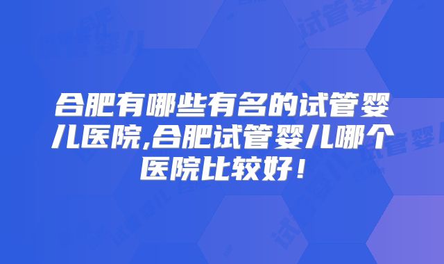合肥有哪些有名的试管婴儿医院,合肥试管婴儿哪个医院比较好！
